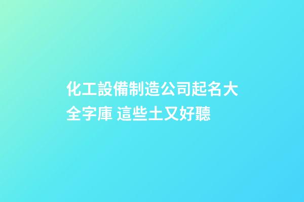 化工設備制造公司起名大全字庫 這些土又好聽-第1張-公司起名-玄機派